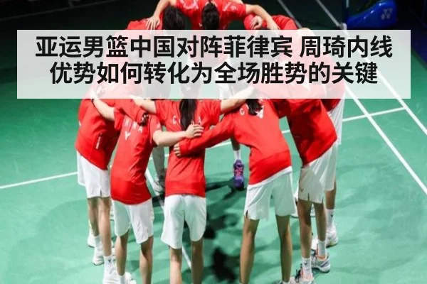 亚运男篮中国对阵菲律宾 周琦内线优势如何转化为全场胜势的关键