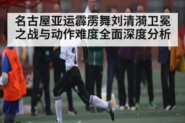 名古屋亚运霹雳舞刘清漪卫冕之战与动作难度全面深度分析
