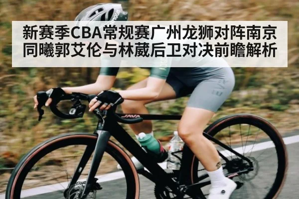新赛季CBA常规赛广州龙狮对阵南京同曦郭艾伦与林葳后卫对决前瞻解析